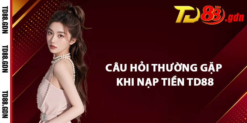 Câu Hỏi Thường Gặp Khi Nạp Tiền TD88